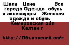 Шали › Цена ­ 3 000 - Все города Одежда, обувь и аксессуары » Женская одежда и обувь   . Кемеровская обл.,Калтан г.